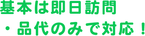 基本は即日訪問・品代のみで対応!